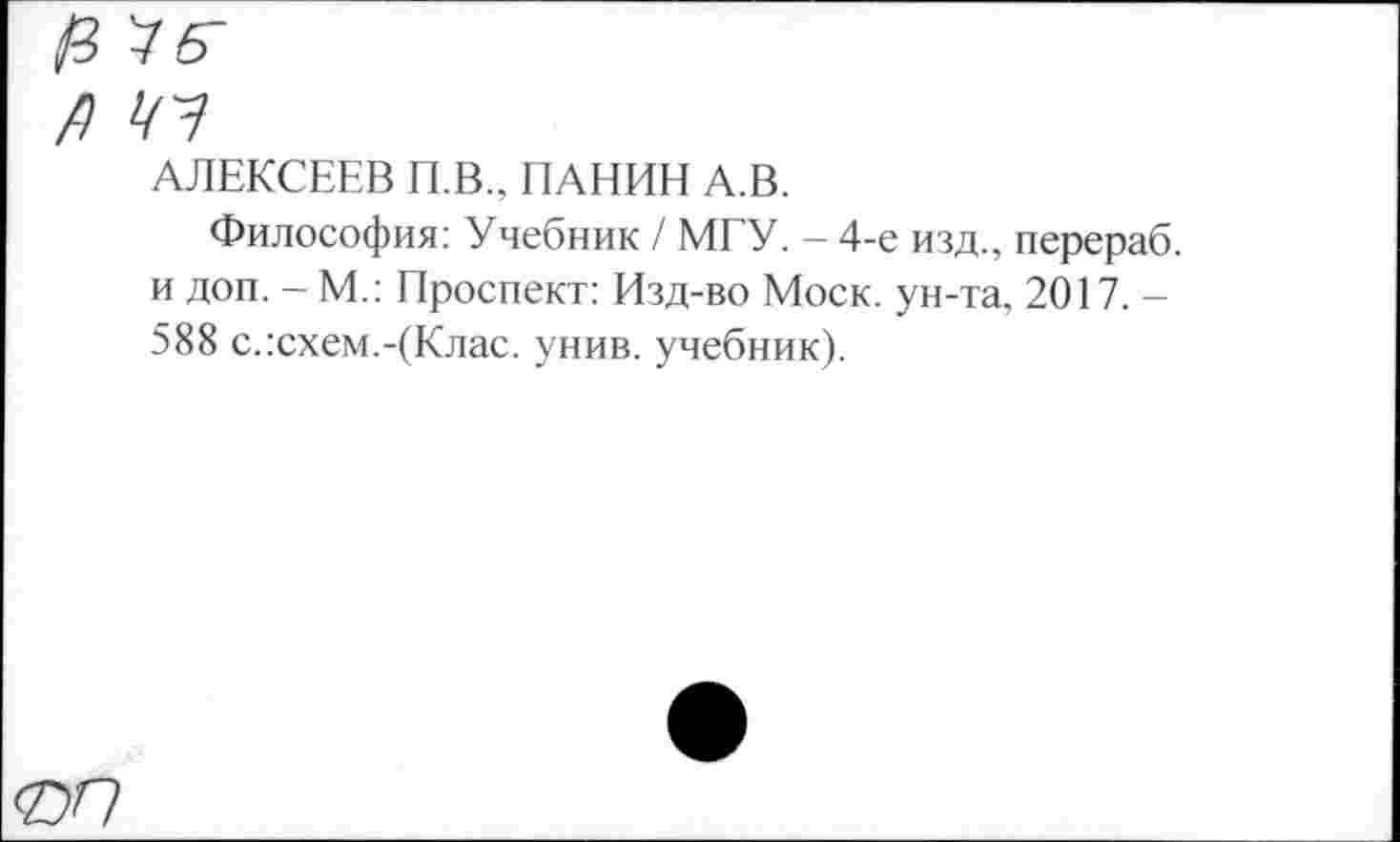 ﻿АЛЕКСЕЕВ П.В., ПАНИН А.В.
Философия: Учебник / МГУ. - 4-е изд., перераб. и доп. - М.: Проспект: Изд-во Моск, ун-та, 2017. -588 с.:схем.-(Клас. унив. учебник).